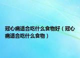 冠心病适合吃什么食物好（冠心病适合吃什么食物）
