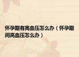 怀孕期有高血压怎么办（怀孕期间高血压怎么办）