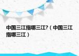 中国三江指哪三江?（中国三江指哪三江）
