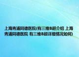 上海青浦同德医院(有三维B超介绍 上海青浦同德医院 有三维B超详细情况如何)