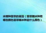 冰糯种翡翠的鉴别（翡翠糯冰种有哪些颜色翡翠糯冰种是什么颜色）