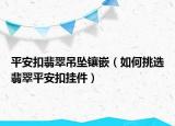 平安扣翡翠吊坠镶嵌（如何挑选翡翠平安扣挂件）