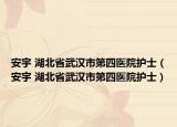 安宇 湖北省武汉市第四医院护士（安宇 湖北省武汉市第四医院护士）