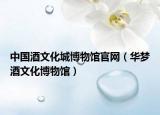 中国酒文化城博物馆官网（华梦酒文化博物馆）