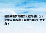 碧血书香梦电视剧大结局是什么（沈碧云 电视剧《碧血书香梦》女主角）