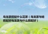 乌龙茶搭配什么花茶（乌龙茶与啥搭配好乌龙茶与什么搭配好）