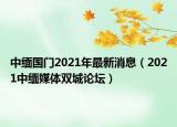 中缅国门2021年最新消息（2021中缅媒体双城论坛）