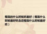榴莲的什么时候吃最好（榴莲什么时候最好吃合适榴莲什么时候最好吃）