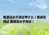 普通话水平测试考什么（普通话测试 普通话水平测试）