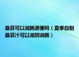 桑葚可以润肠通便吗（夏季自制桑葚汁可以滋阴润肠）