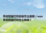 手动双面打印应该怎么放纸（wps手动双面打印怎么放纸）
