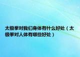 太极拳对我们身体有什么好处（太极拳对人体有哪些好处）