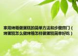 家用烤箱做蛋糕的简单方法和步骤窍门（烤蛋糕怎么做烤箱怎样做蛋糕简单好吃）