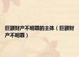 巨额财产不明罪的主体（巨额财产不明罪）