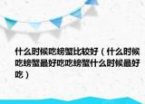 什么时候吃螃蟹比较好（什么时候吃螃蟹最好吃吃螃蟹什么时候最好吃）