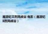 魔游纪Ⅱ烈风峡谷 电影（魔游纪II烈风峡谷）