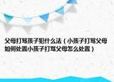 父母打骂孩子犯什么法（小孩子打骂父母如何处置小孩子打骂父母怎么处置）