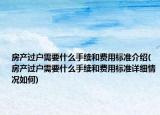 房产过户需要什么手续和费用标准介绍(房产过户需要什么手续和费用标准详细情况如何)