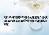 天机820和骁龙855哪个处理器好介绍(天机820和骁龙855哪个处理器好详细情况如何)