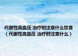 代谢性高血压 治疗时注意什么饮食（代谢性高血压 治疗时注意什么）