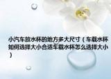 小汽车放水杯的地方多大尺寸（车载水杯如何选择大小合适车载水杯怎么选择大小）
