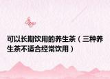 可以长期饮用的养生茶（三种养生茶不适合经常饮用）