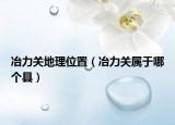 冶力关地理位置（冶力关属于哪个县）