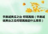 李嘉诚黄瓜之台 何堪再摘（李嘉诚说黄台之瓜何堪再摘是什么意思）
