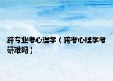 跨专业考心理学（跨考心理学考研难吗）