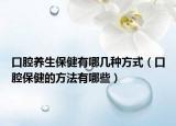 口腔养生保健有哪几种方式（口腔保健的方法有哪些）