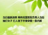 当日最新消息 网传民营医院负责人当街抽打女子 打人者下半身穿着一条内裤