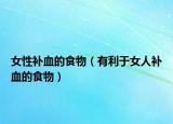 女性补血的食物（有利于女人补血的食物）