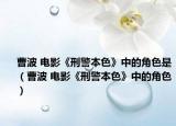 曹波 电影《刑警本色》中的角色是（曹波 电影《刑警本色》中的角色）