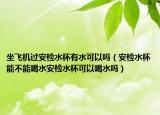 坐飞机过安检水杯有水可以吗（安检水杯能不能喝水安检水杯可以喝水吗）