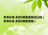 冬季补肾 多吃5种黑食物可以吗（冬季补肾 多吃5种黑食物）