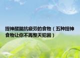 提神醒脑抗疲劳的食物（五种提神食物让你不再整天犯困）