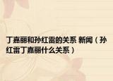 丁嘉丽和孙红雷的关系 新闻（孙红雷丁嘉丽什么关系）