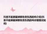 抖音不能屏蔽掉那些卖东西的吗介绍(抖音不能屏蔽掉那些卖东西的吗详细情况如何)