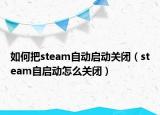 如何把steam自动启动关闭（steam自启动怎么关闭）
