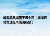 威海凤凰湖属于哪个区（威海石岛管理区凤凰湖新区）