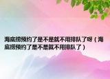 海底捞预约了是不是就不用排队了呀（海底捞预约了是不是就不用排队了）