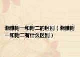 湘雅附一和附二的区别（湘雅附一和附二有什么区别）