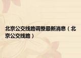 北京公交线路调整最新消息（北京公交线路）