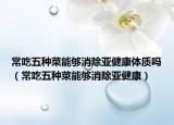 常吃五种菜能够消除亚健康体质吗（常吃五种菜能够消除亚健康）
