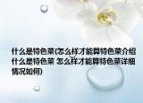 什么是特色菜(怎么样才能算特色菜介绍 什么是特色菜 怎么样才能算特色菜详细情况如何)