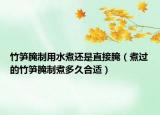 竹笋腌制用水煮还是直接腌（煮过的竹笋腌制煮多久合适）