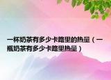 一杯奶茶有多少卡路里的热量（一瓶奶茶有多少卡路里热量）
