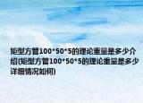 矩型方管100*50*5的理论重量是多少介绍(矩型方管100*50*5的理论重量是多少详细情况如何)