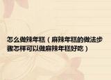 怎么做辣年糕（麻辣年糕的做法步骤怎样可以做麻辣年糕好吃）