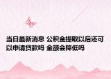 当日最新消息 公积金提取以后还可以申请贷款吗 金额会降低吗